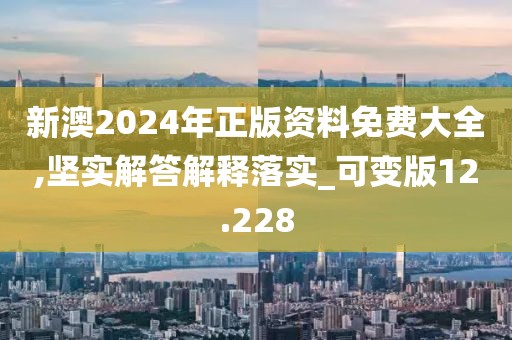 新澳2024年正版資料免費(fèi)大全,堅(jiān)實(shí)解答解釋落實(shí)_可變版12.228