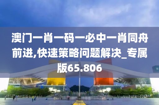 澳門一肖一碼一必中一肖同舟前進(jìn),快速策略問題解決_專屬版65.806
