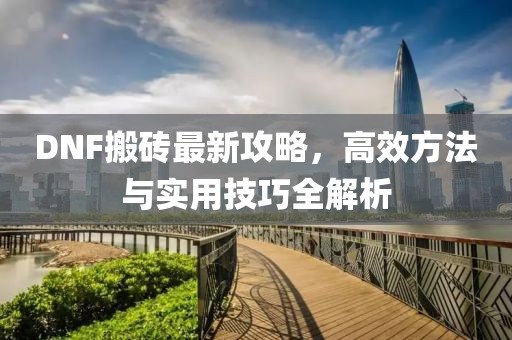 DNF搬磚最新攻略，高效方法與實用技巧全解析
