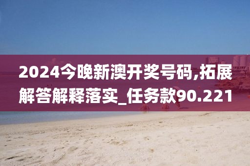 2024今晚新澳開獎(jiǎng)號(hào)碼,拓展解答解釋落實(shí)_任務(wù)款90.221