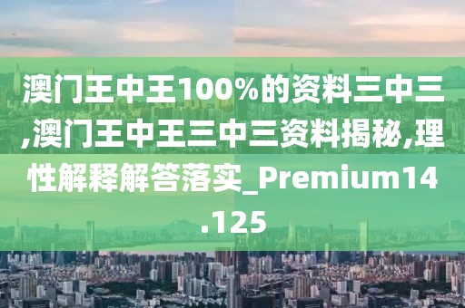澳門王中王100%的資料三中三,澳門王中王三中三資料揭秘,理性解釋解答落實_Premium14.125