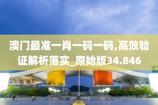 澳門最準一肖一碼一碼,高效驗證解析落實_原始版34.846