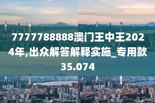 7777788888澳門王中王2024年,出眾解答解釋實(shí)施_專用款35.074