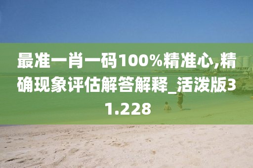 最準(zhǔn)一肖一碼100%精準(zhǔn)心,精確現(xiàn)象評估解答解釋_活潑版31.228