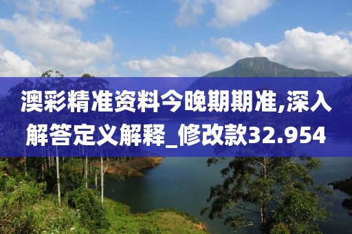 澳彩精準資料今晚期期準,深入解答定義解釋_修改款32.954
