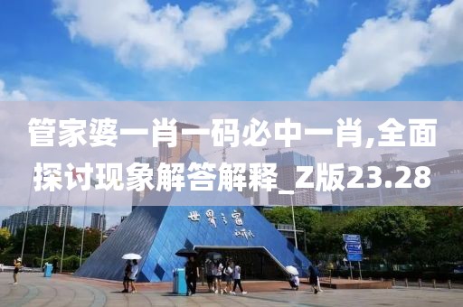管家婆一肖一碼必中一肖,全面探討現(xiàn)象解答解釋_Z版23.28
