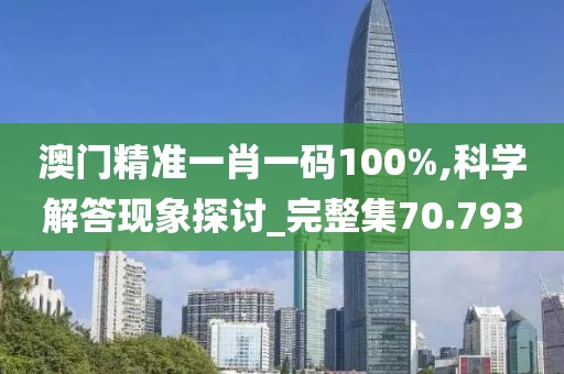 澳門精準一肖一碼100%,科學解答現(xiàn)象探討_完整集70.793