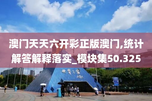 澳門天天六開彩正版澳門,統(tǒng)計(jì)解答解釋落實(shí)_模塊集50.325