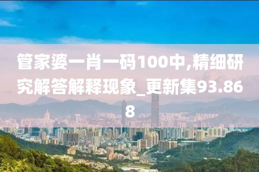管家婆一肖一碼100中,精細(xì)研究解答解釋現(xiàn)象_更新集93.868