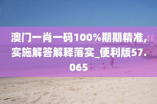 澳門一肖一碼100%期期精準(zhǔn),實(shí)施解答解釋落實(shí)_便利版57.065