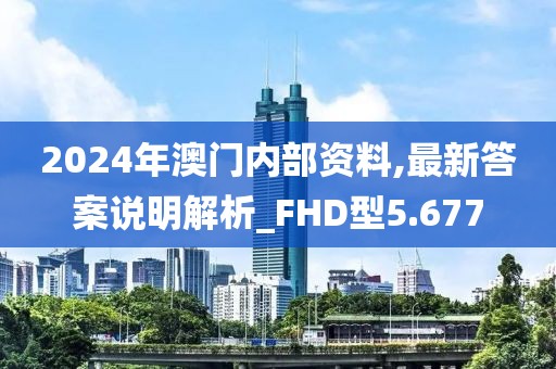 2024年澳門內部資料,最新答案說明解析_FHD型5.677