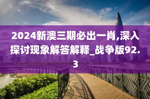 2024新澳三期必出一肖,深入探討現(xiàn)象解答解釋_戰(zhàn)爭(zhēng)版92.3