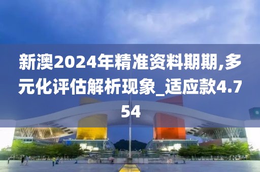 新澳2024年精準(zhǔn)資料期期,多元化評估解析現(xiàn)象_適應(yīng)款4.754