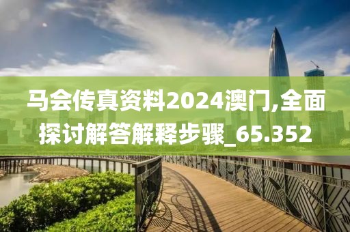 馬會(huì)傳真資料2024澳門,全面探討解答解釋步驟_65.352
