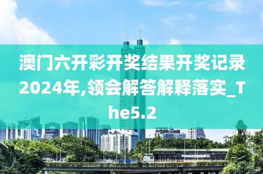 澳門六開彩開獎(jiǎng)結(jié)果開獎(jiǎng)記錄2024年,領(lǐng)會(huì)解答解釋落實(shí)_The5.2