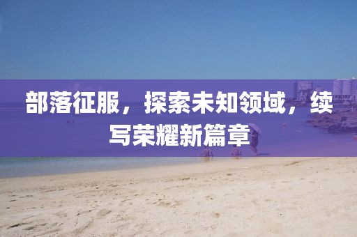 部落征服，探索未知領(lǐng)域，續(xù)寫(xiě)榮耀新篇章