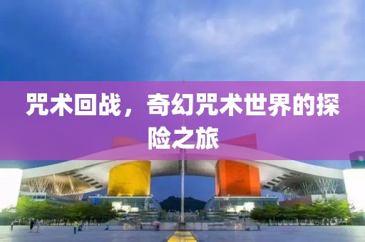 咒術(shù)回戰(zhàn)，奇幻咒術(shù)世界的探險之旅