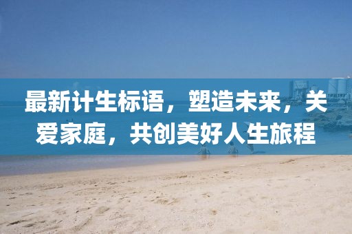 最新計生標(biāo)語，塑造未來，關(guān)愛家庭，共創(chuàng)美好人生旅程