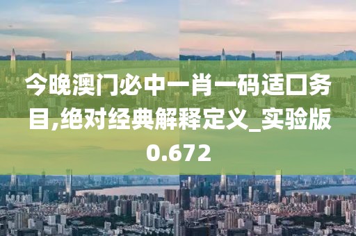 今晚澳門必中一肖一碼適囗務(wù)目,絕對(duì)經(jīng)典解釋定義_實(shí)驗(yàn)版0.672