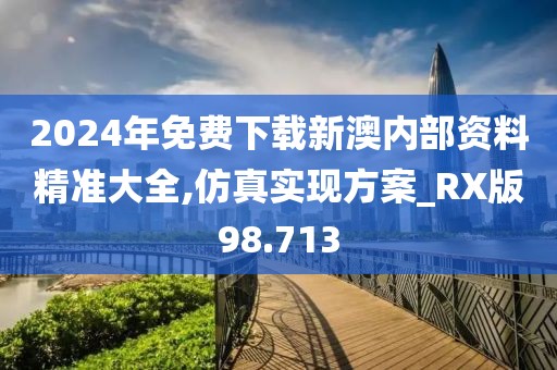 2024年免費(fèi)下載新澳內(nèi)部資料精準(zhǔn)大全,仿真實(shí)現(xiàn)方案_RX版98.713