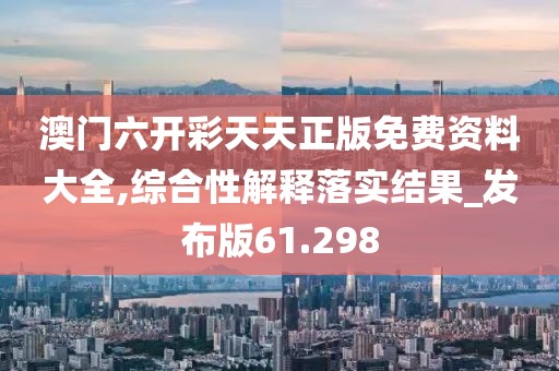澳門六開彩天天正版免費資料大全,綜合性解釋落實結果_發(fā)布版61.298