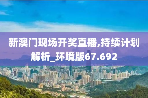 新澳門現(xiàn)場開獎直播,持續(xù)計劃解析_環(huán)境版67.692