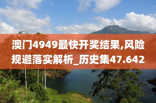 澳門4949最快開獎(jiǎng)結(jié)果,風(fēng)險(xiǎn)規(guī)避落實(shí)解析_歷史集47.642