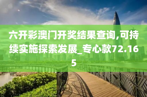 六開彩澳門開獎結(jié)果查詢,可持續(xù)實(shí)施探索發(fā)展_專心款72.165