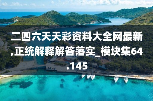 二四六天天彩資料大全網(wǎng)最新,正統(tǒng)解釋解答落實(shí)_模塊集64.145