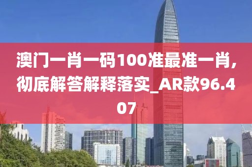 澳門一肖一碼100準最準一肖,徹底解答解釋落實_AR款96.407