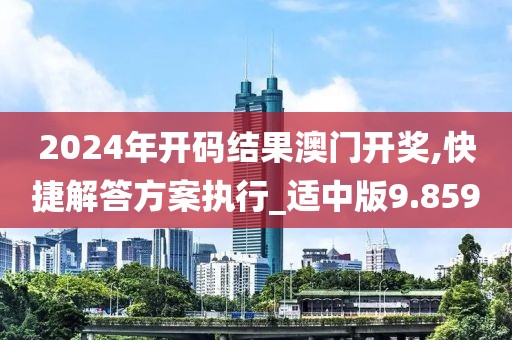 2024年開(kāi)碼結(jié)果澳門(mén)開(kāi)獎(jiǎng),快捷解答方案執(zhí)行_適中版9.859