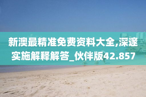 新澳最精準(zhǔn)免費(fèi)資料大全,深邃實(shí)施解釋解答_伙伴版42.857