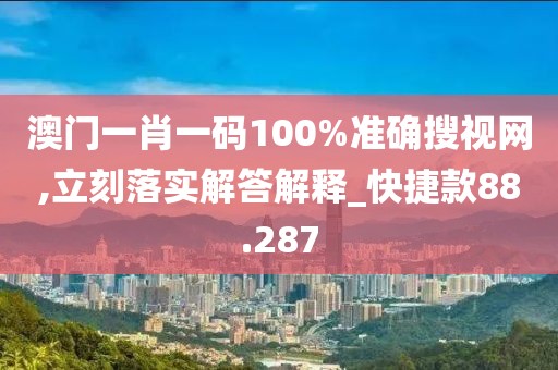 澳門一肖一碼100%準(zhǔn)確搜視網(wǎng),立刻落實解答解釋_快捷款88.287