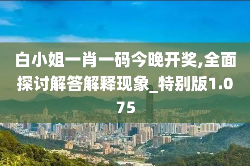 白小姐一肖一碼今晚開(kāi)獎(jiǎng),全面探討解答解釋現(xiàn)象_特別版1.075