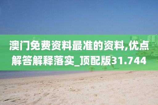 澳門免費資料最準的資料,優(yōu)點解答解釋落實_頂配版31.744