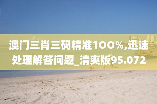 澳門三肖三碼精準(zhǔn)1OO%,迅速處理解答問題_清爽版95.072