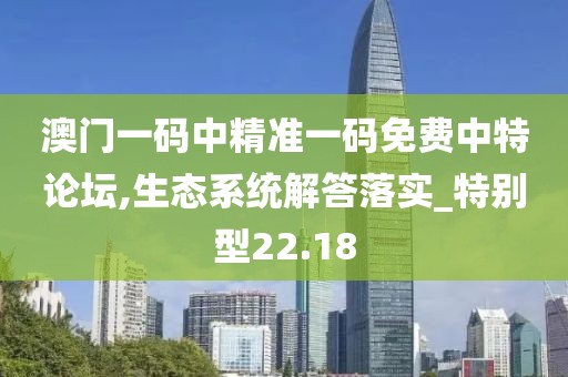 澳門一碼中精準(zhǔn)一碼免費(fèi)中特論壇,生態(tài)系統(tǒng)解答落實(shí)_特別型22.18