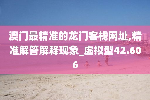 澳門最精準(zhǔn)的龍門客棧網(wǎng)址,精準(zhǔn)解答解釋現(xiàn)象_虛擬型42.606
