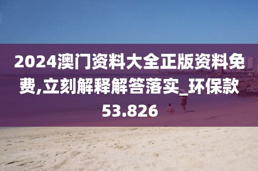 2024澳門(mén)資料大全正版資料免費(fèi),立刻解釋解答落實(shí)_環(huán)保款53.826