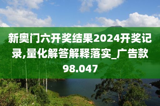 新奧門六開獎結(jié)果2024開獎記錄,量化解答解釋落實_廣告款98.047