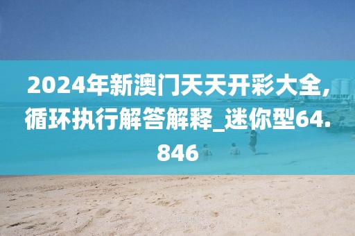 2024年新澳門天天開彩大全,循環(huán)執(zhí)行解答解釋_迷你型64.846