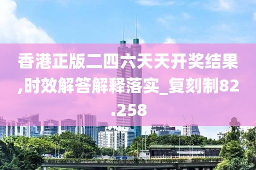 香港正版二四六天天開獎(jiǎng)結(jié)果,時(shí)效解答解釋落實(shí)_復(fù)刻制82.258