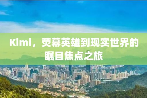 Kimi，熒幕英雄到現(xiàn)實世界的矚目焦點之旅