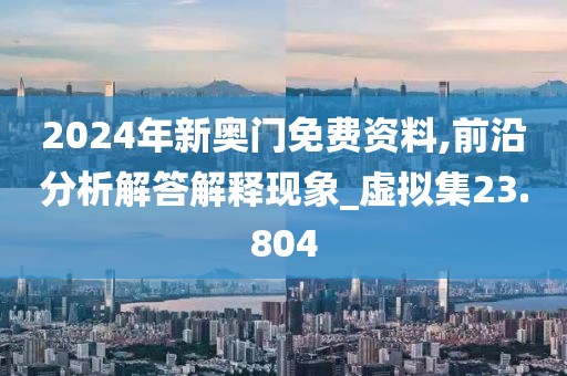 2024年新奧門免費(fèi)資料,前沿分析解答解釋現(xiàn)象_虛擬集23.804