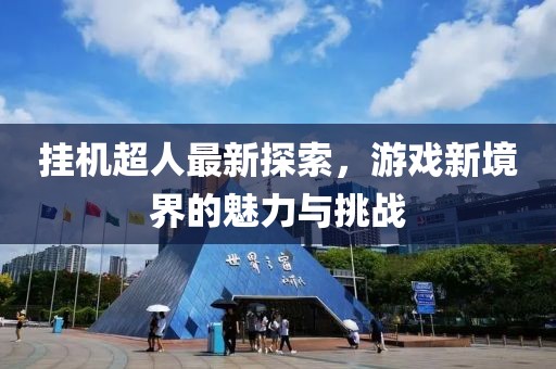 掛機超人最新探索，游戲新境界的魅力與挑戰(zhàn)