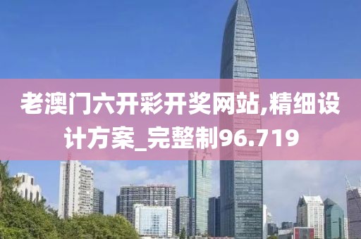 老澳門六開彩開獎網(wǎng)站,精細(xì)設(shè)計方案_完整制96.719