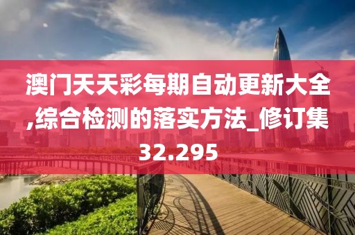 澳門(mén)天天彩每期自動(dòng)更新大全,綜合檢測(cè)的落實(shí)方法_修訂集32.295