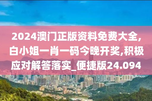 2024澳門正版資料免費(fèi)大全,白小姐一肖一碼今晚開獎,積極應(yīng)對解答落實(shí)_便捷版24.094