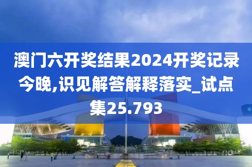 澳門六開獎結(jié)果2024開獎記錄今晚,識見解答解釋落實_試點集25.793