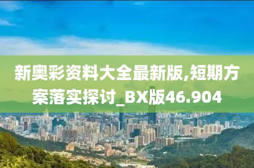 新奧彩資料大全最新版,短期方案落實(shí)探討_BX版46.904